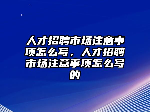 人才招聘市場注意事項怎么寫，人才招聘市場注意事項怎么寫的